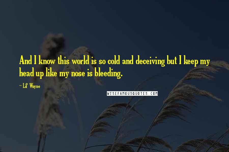 Lil' Wayne quotes: And I know this world is so cold and deceiving but I keep my head up like my nose is bleeding.