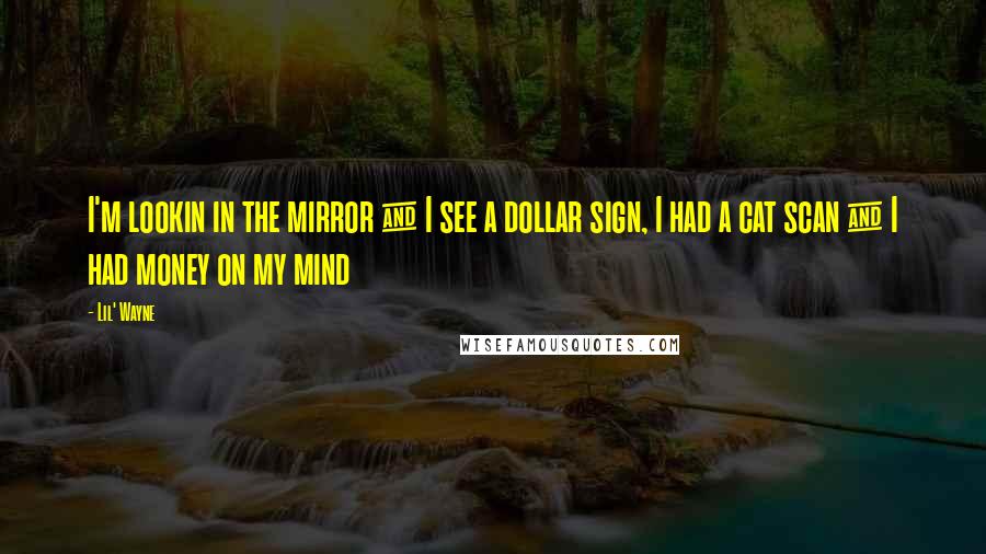 Lil' Wayne quotes: I'm lookin in the mirror & I see a dollar sign, I had a cat scan & I had money on my mind