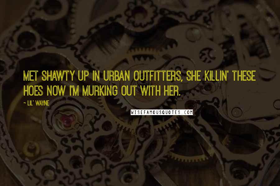 Lil' Wayne quotes: Met shawty up in Urban Outfitters, she killin' these hoes now I'm murking out with her.