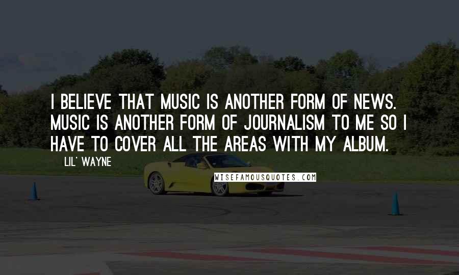 Lil' Wayne quotes: I believe that music is another form of news. Music is another form of journalism to me so I have to cover all the areas with my album.