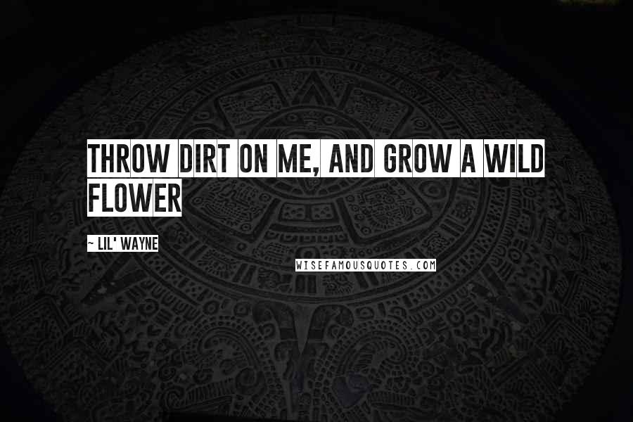 Lil' Wayne quotes: Throw dirt on me, and grow a wild flower