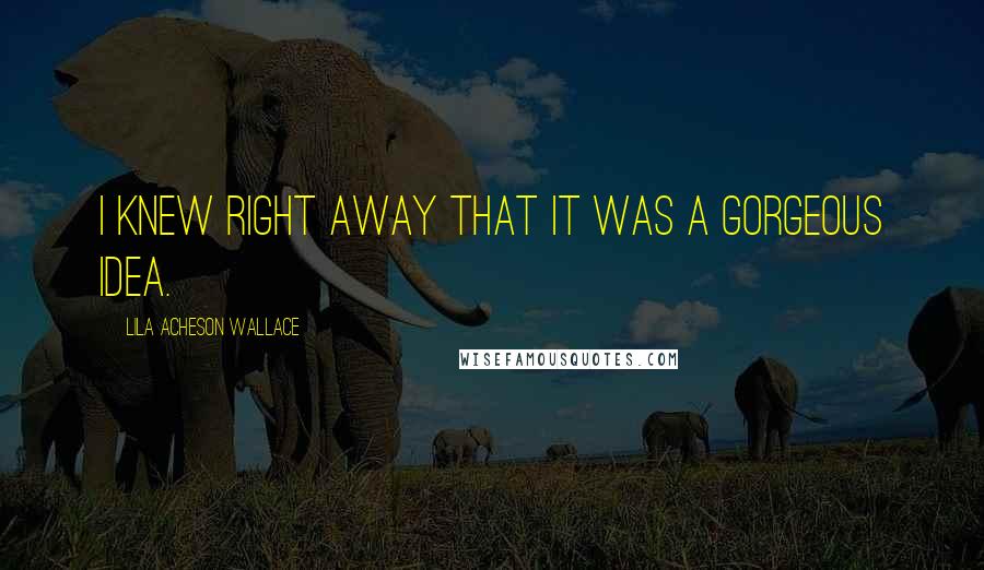 Lila Acheson Wallace quotes: I knew right away that it was a gorgeous idea.
