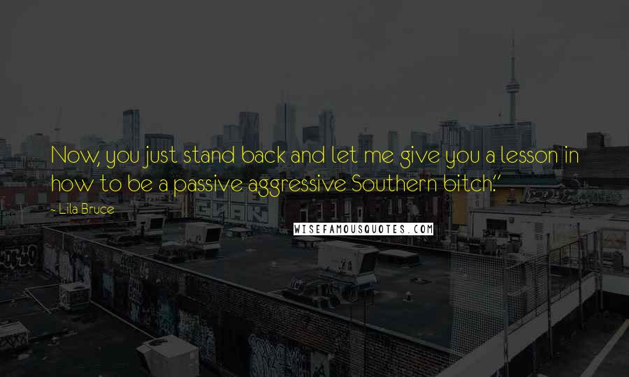 Lila Bruce quotes: Now, you just stand back and let me give you a lesson in how to be a passive aggressive Southern bitch." Lila Bruce quotes: Now, you just stand back and let me give you a lesson in how to be a passive aggressive Southern bitch."
