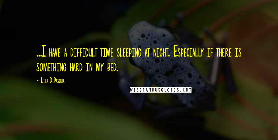 Lila DiPasqua quotes: ...I have a difficult time sleeping at night. Especially if there is something hard in my bed.