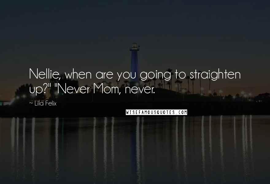 Lila Felix quotes: Nellie, when are you going to straighten up?" "Never Mom, never.
