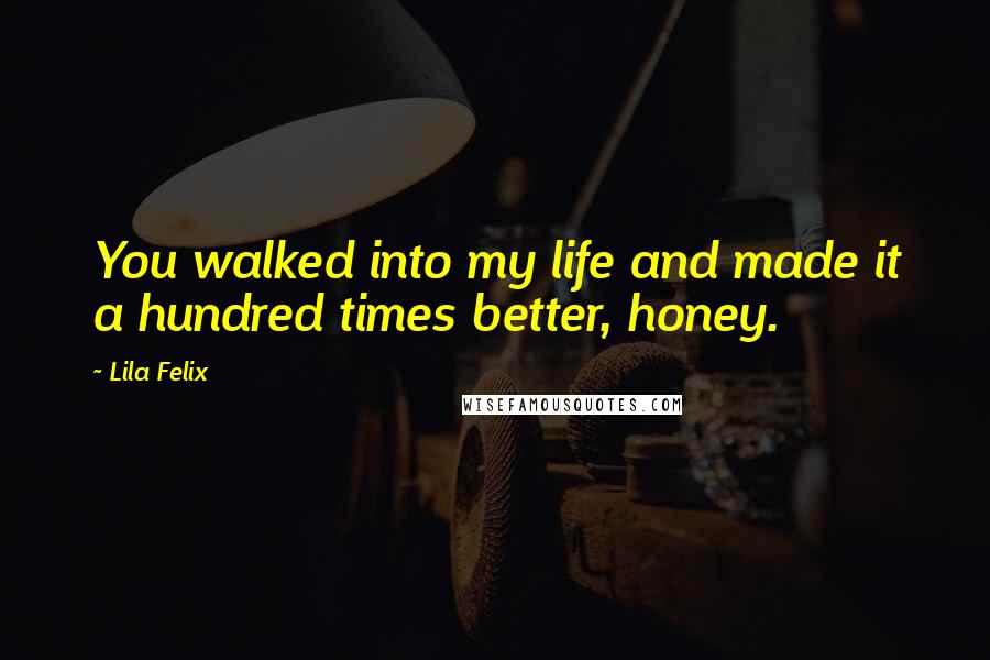 Lila Felix quotes: You walked into my life and made it a hundred times better, honey.