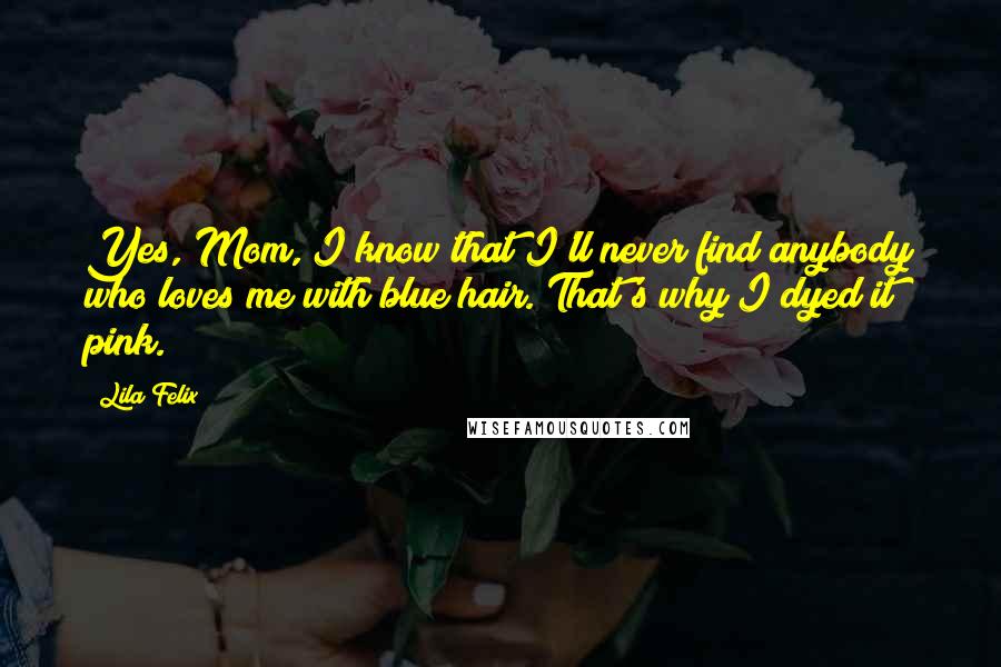 Lila Felix quotes: Yes, Mom, I know that I'll never find anybody who loves me with blue hair. That's why I dyed it pink.