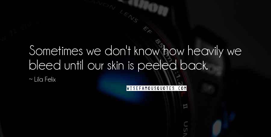 Lila Felix quotes: Sometimes we don't know how heavily we bleed until our skin is peeled back.