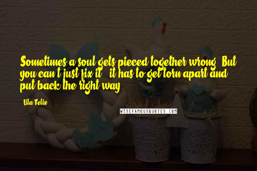 Lila Felix quotes: Sometimes a soul gets pieced together wrong. But you can't just fix it - it has to get torn apart and put back the right way.