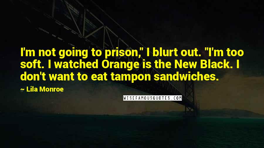 Lila Monroe quotes: I'm not going to prison," I blurt out. "I'm too soft. I watched Orange is the New Black. I don't want to eat tampon sandwiches.