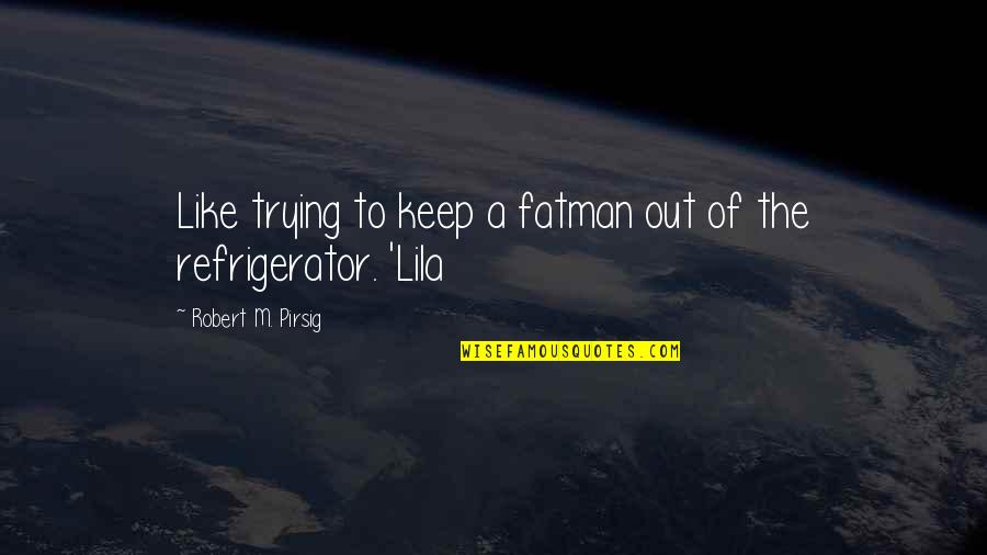 Lila Pirsig Quotes By Robert M. Pirsig: Like trying to keep a fatman out of