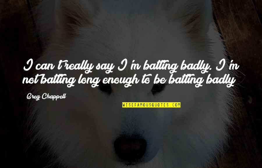 Lilanthi Ward Quotes By Greg Chappell: I can't really say I'm batting badly. I'm