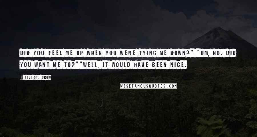 Lili St. Crow quotes: Did you feel me up when you were tying me down?" "Um, no. Did you want me to?""Well, it would have been nice.