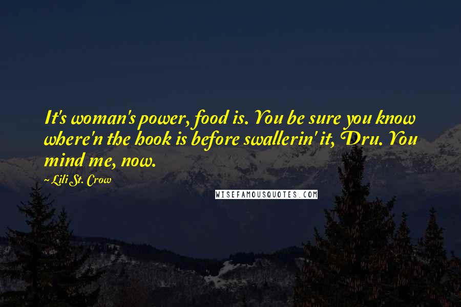 Lili St. Crow quotes: It's woman's power, food is. You be sure you know where'n the hook is before swallerin' it, Dru. You mind me, now. Lili St. Crow quotes: It's woman's power, food is. You be sure you know where'n the hook is before swallerin' it, Dru. You mind me, now.