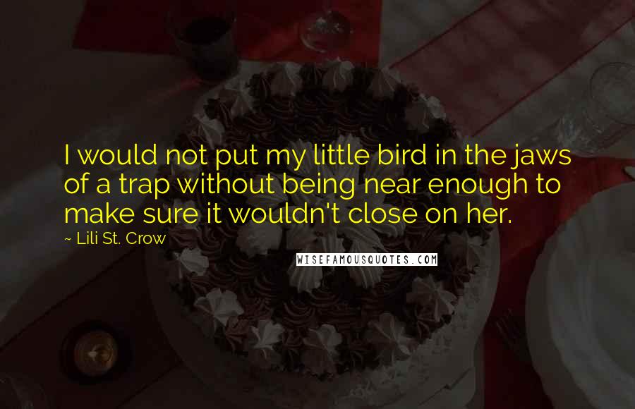 Lili St. Crow quotes: I would not put my little bird in the jaws of a trap without being near enough to make sure it wouldn't close on her. Lili St. Crow quotes: I would not put my little bird in the jaws of a trap without being near enough to make sure it wouldn't close on her.
