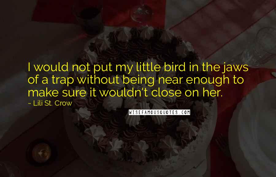 Lili St. Crow quotes: I would not put my little bird in the jaws of a trap without being near enough to make sure it wouldn't close on her.