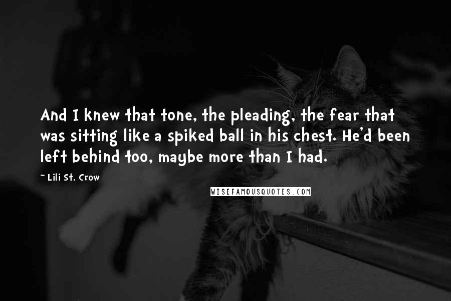 Lili St. Crow quotes: And I knew that tone, the pleading, the fear that was sitting like a spiked ball in his chest. He'd been left behind too, maybe more than I had.