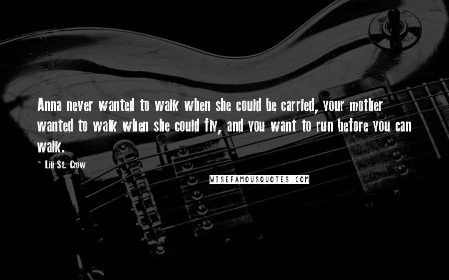 Lili St. Crow quotes: Anna never wanted to walk when she could be carried, your mother wanted to walk when she could fly, and you want to run before you can walk. Lili St. Crow quotes: Anna never wanted to walk when she could be carried, your mother wanted to walk when she could fly, and you want to run before you can walk.