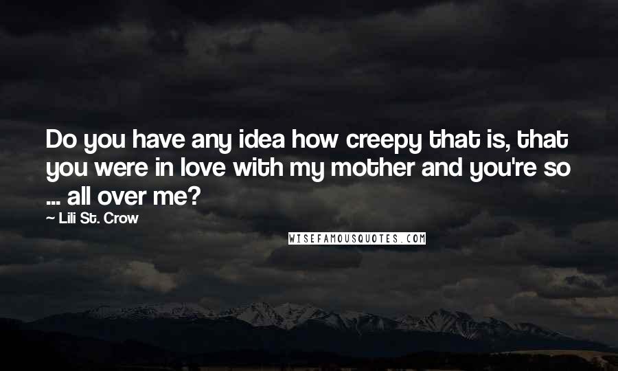 Lili St. Crow quotes: Do you have any idea how creepy that is, that you were in love with my mother and you're so ... all over me? Lili St. Crow quotes: Do you have any idea how creepy that is, that you were in love with my mother and you're so ... all over me?