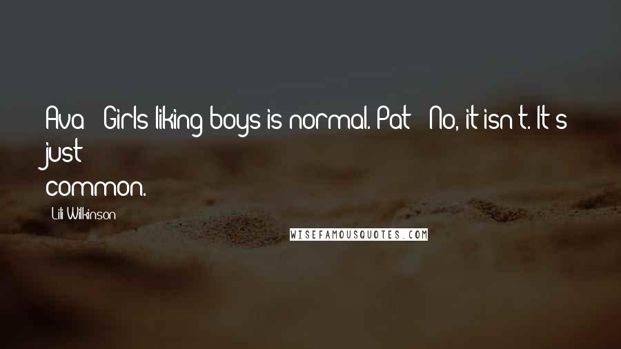 Lili Wilkinson quotes: Ava: 'Girls liking boys is normal.'Pat: 'No, it isn't. It's just common.