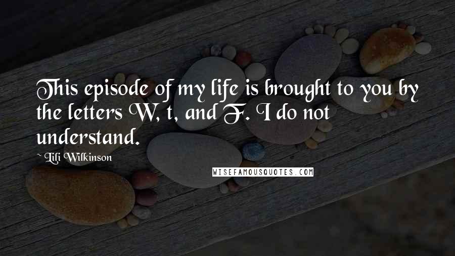 Lili Wilkinson quotes: This episode of my life is brought to you by the letters W, t, and F. I do not understand.