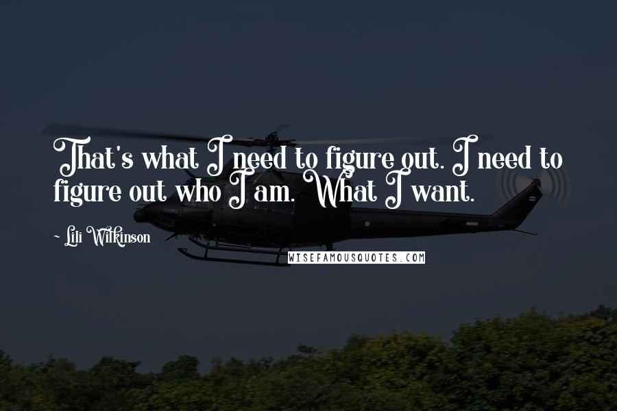 Lili Wilkinson quotes: That's what I need to figure out. I need to figure out who I am. What I want.