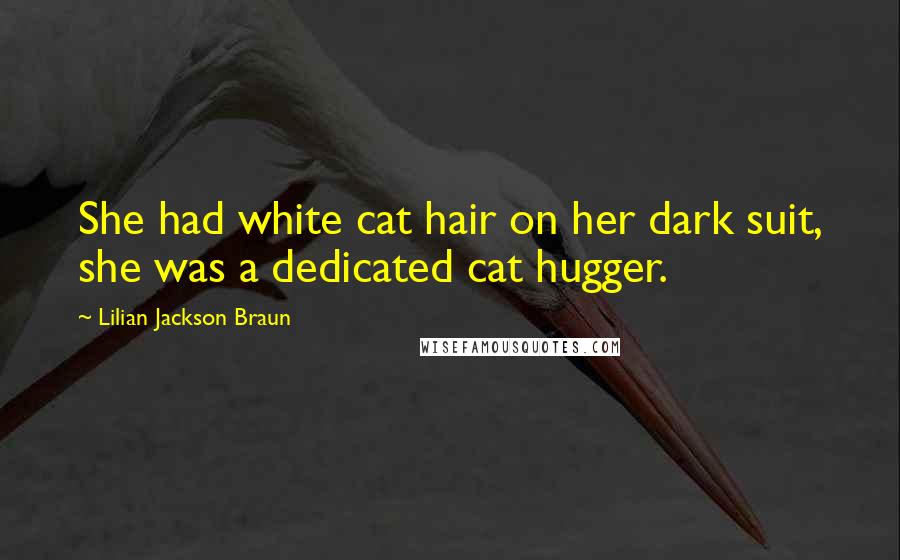 Lilian Jackson Braun quotes: She had white cat hair on her dark suit, she was a dedicated cat hugger.