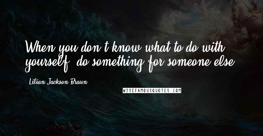 Lilian Jackson Braun quotes: When you don't know what to do with yourself, do something for someone else.