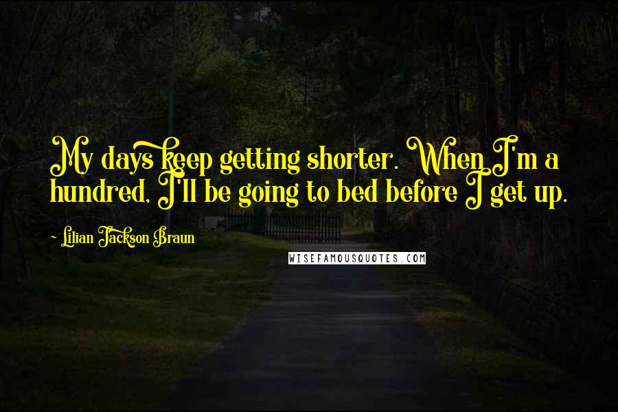 Lilian Jackson Braun quotes: My days keep getting shorter. When I'm a hundred, I'll be going to bed before I get up.