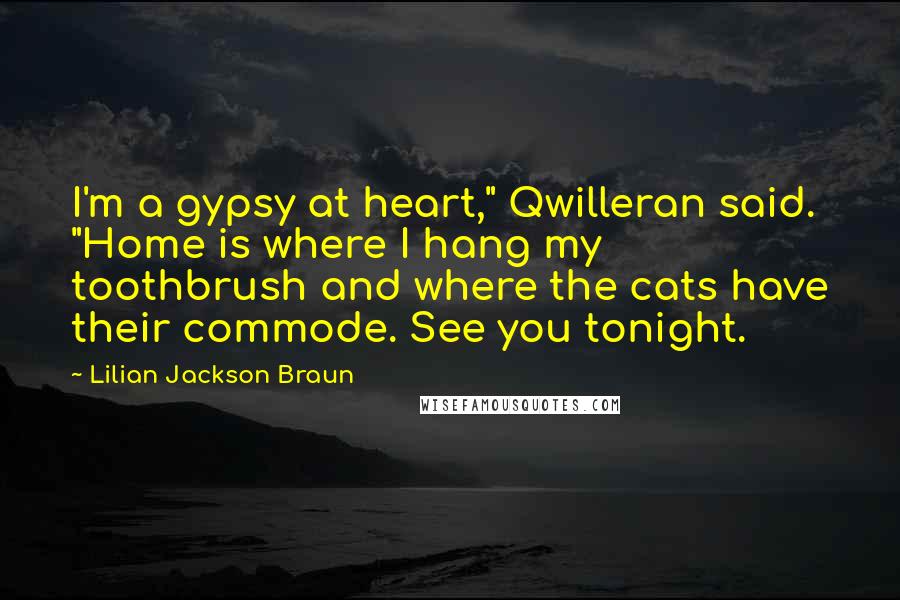 Lilian Jackson Braun quotes: I'm a gypsy at heart," Qwilleran said. "Home is where I hang my toothbrush and where the cats have their commode. See you tonight. Lilian Jackson Braun quotes: I'm a gypsy at heart," Qwilleran said. "Home is where I hang my toothbrush and where the cats have their commode. See you tonight.