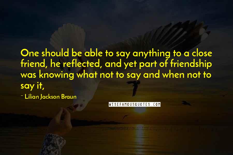 Lilian Jackson Braun quotes: One should be able to say anything to a close friend, he reflected, and yet part of friendship was knowing what not to say and when not to say it, Lilian Jackson Braun quotes: One should be able to say anything to a close friend, he reflected, and yet part of friendship was knowing what not to say and when not to say it,
