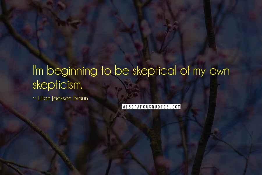 Lilian Jackson Braun quotes: I'm beginning to be skeptical of my own skepticism.