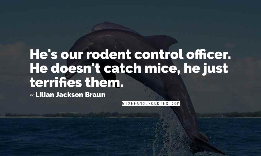 Lilian Jackson Braun quotes: He's our rodent control officer. He doesn't catch mice, he just terrifies them.