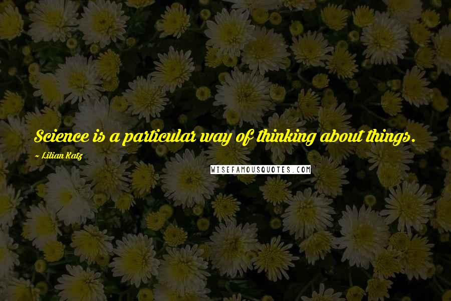 Lilian Katz quotes: Science is a particular way of thinking about things.