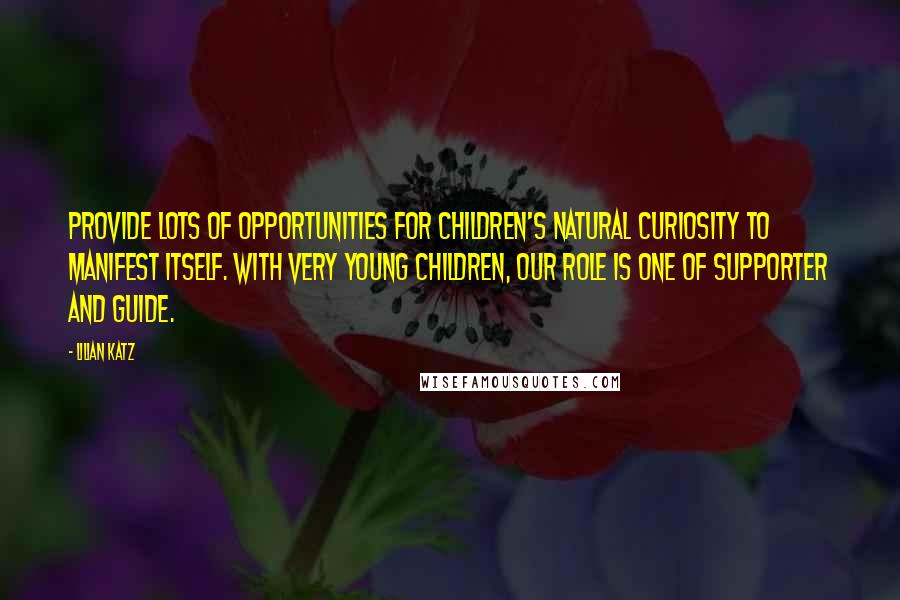 Lilian Katz quotes: Provide lots of opportunities for children's natural curiosity to manifest itself. With very young children, our role is one of supporter and guide.