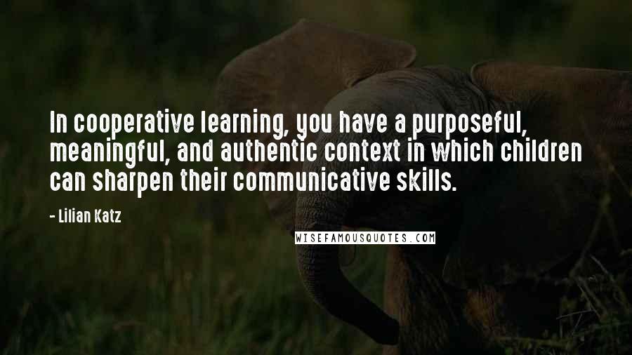 Lilian Katz quotes: In cooperative learning, you have a purposeful, meaningful, and authentic context in which children can sharpen their communicative skills.