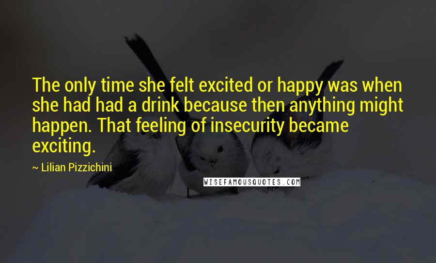 Lilian Pizzichini quotes: The only time she felt excited or happy was when she had had a drink because then anything might happen. That feeling of insecurity became exciting.