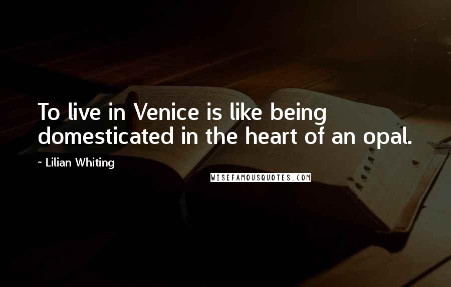 Lilian Whiting quotes: To live in Venice is like being domesticated in the heart of an opal.