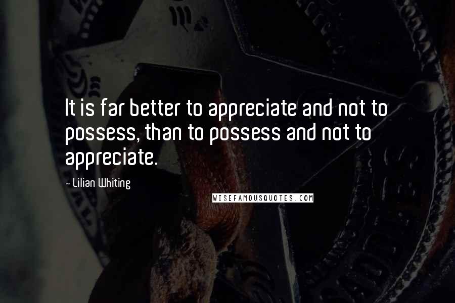 Lilian Whiting quotes: It is far better to appreciate and not to possess, than to possess and not to appreciate.