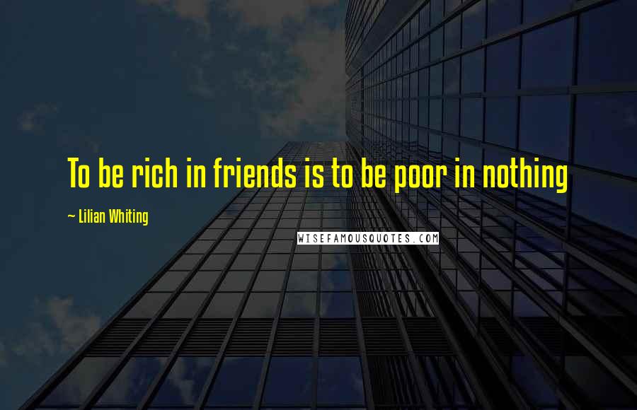 Lilian Whiting quotes: To be rich in friends is to be poor in nothing