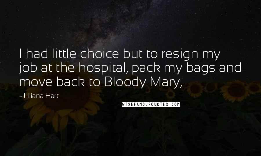 Liliana Hart quotes: I had little choice but to resign my job at the hospital, pack my bags and move back to Bloody Mary,