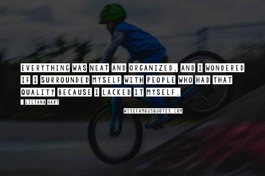 Liliana Hart quotes: Everything was neat and organized, and I wondered if I surrounded myself with people who had that quality because I lacked it myself.