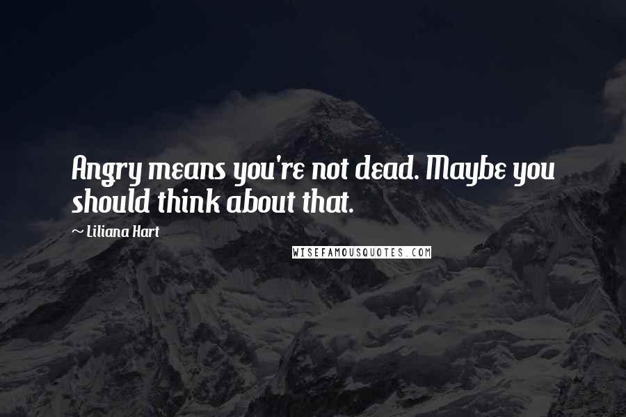 Liliana Hart quotes: Angry means you're not dead. Maybe you should think about that.