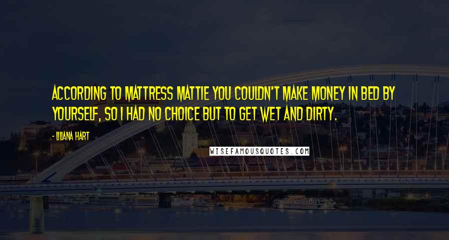 Liliana Hart quotes: According to Mattress Mattie you couldn't make money in bed by yourself, so I had no choice but to get wet and dirty.