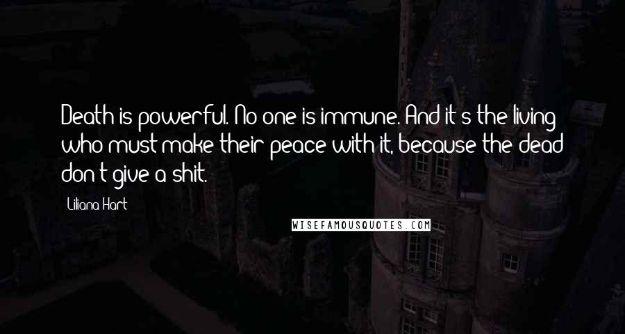 Liliana Hart quotes: Death is powerful. No one is immune. And it's the living who must make their peace with it, because the dead don't give a shit.