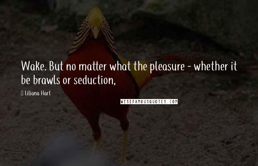 Liliana Hart quotes: Wake. But no matter what the pleasure - whether it be brawls or seduction,
