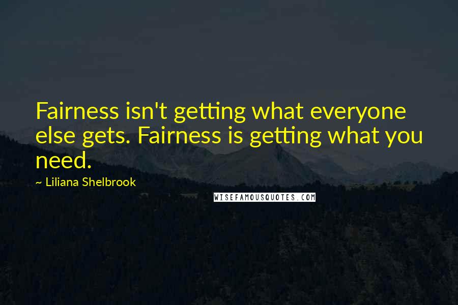 Liliana Shelbrook quotes: Fairness isn't getting what everyone else gets. Fairness is getting what you need.