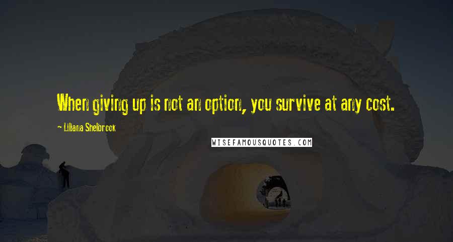 Liliana Shelbrook quotes: When giving up is not an option, you survive at any cost.