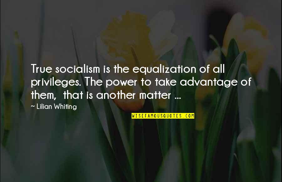 Lilian's Quotes By Lilian Whiting: True socialism is the equalization of all privileges.