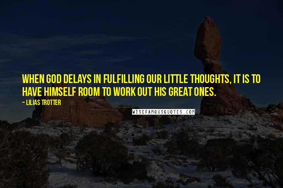 Lilias Trotter quotes: When God delays in fulfilling our little thoughts, it is to have Himself room to work out His great ones. Lilias Trotter quotes: When God delays in fulfilling our little thoughts, it is to have Himself room to work out His great ones.